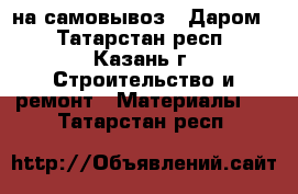  на самовывоз ! Даром! - Татарстан респ., Казань г. Строительство и ремонт » Материалы   . Татарстан респ.